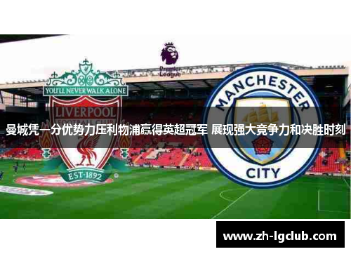 曼城凭一分优势力压利物浦赢得英超冠军 展现强大竞争力和决胜时刻