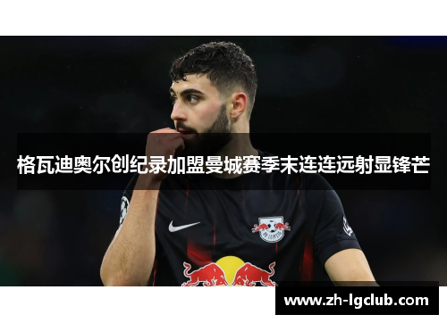 格瓦迪奥尔创纪录加盟曼城赛季末连连远射显锋芒