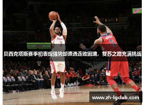 贝西克塔斯赛季初表现强势却遭遇连败困境，复苏之路充满挑战