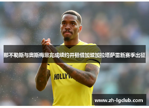 那不勒斯与奥斯梅恩完成续约并租借加盟加拉塔萨雷新赛季出征