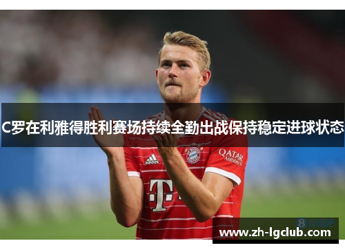 C罗在利雅得胜利赛场持续全勤出战保持稳定进球状态