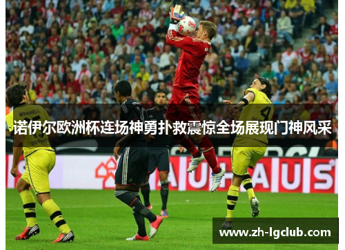诺伊尔欧洲杯连场神勇扑救震惊全场展现门神风采 诺伊尔欧洲杯连场神勇扑救震惊全场展现门神风采