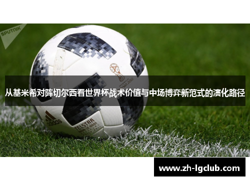 从基米希对阵切尔西看世界杯战术价值与中场博弈新范式的演化路径 从基米希对阵切尔西看世界杯战术价值与中场博弈新范式的演化路径