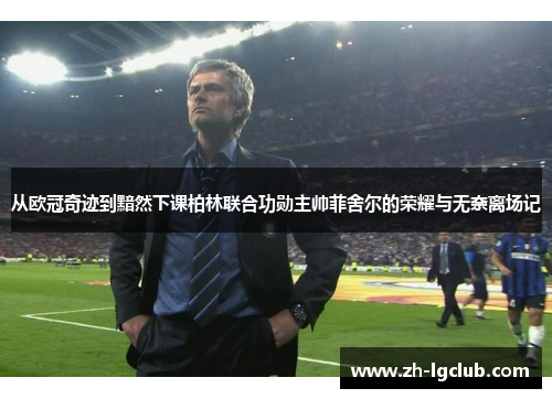 从欧冠奇迹到黯然下课柏林联合功勋主帅菲舍尔的荣耀与无奈离场记 从欧冠奇迹到黯然下课柏林联合功勋主帅菲舍尔的荣耀与无奈离场记