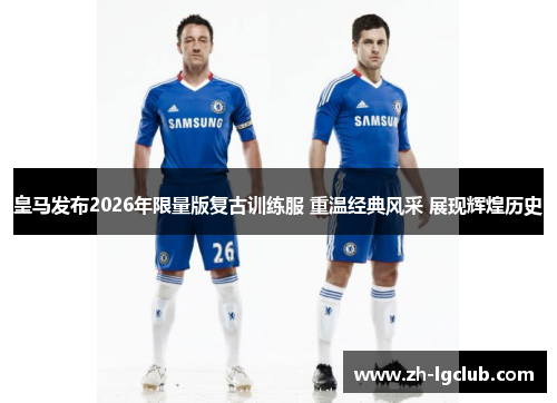 皇马发布2026年限量版复古训练服 重温经典风采 展现辉煌历史