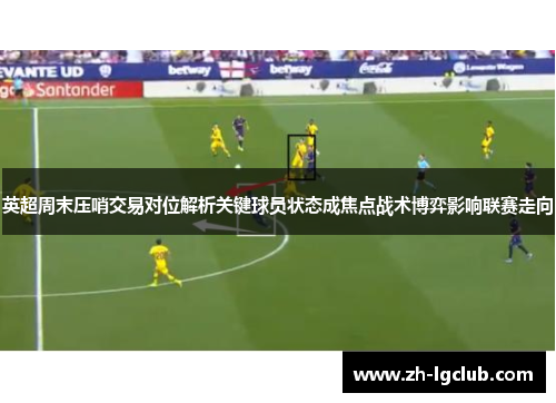 英超周末压哨交易对位解析关键球员状态成焦点战术博弈影响联赛走向 英超周末压哨交易对位解析关键球员状态成焦点战术博弈影响联赛走向