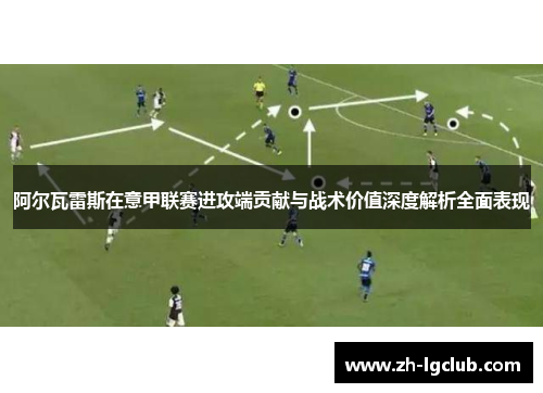 阿尔瓦雷斯在意甲联赛进攻端贡献与战术价值深度解析全面表现