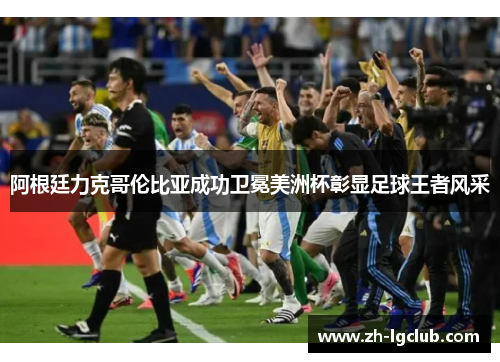 阿根廷力克哥伦比亚成功卫冕美洲杯彰显足球王者风采 阿根廷力克哥伦比亚成功卫冕美洲杯彰显足球王者风采