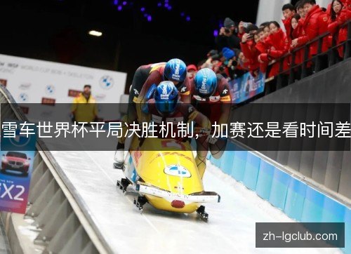 雪车世界杯平局决胜机制,加赛还是看时间差 雪车世界杯平局决胜机制,加赛还是看时间差