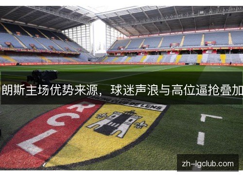 朗斯主场优势来源,球迷声浪与高位逼抢叠加 朗斯主场优势来源,球迷声浪与高位逼抢叠加