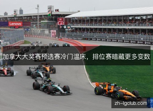 加拿大大奖赛预选赛冷门温床,排位赛暗藏更多变数 加拿大大奖赛预选赛冷门温床,排位赛暗藏更多变数