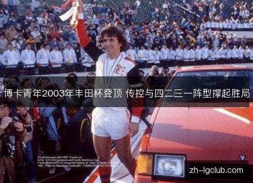 博卡青年2003年丰田杯登顶 传控与四二三一阵型撑起胜局 博卡青年2003年丰田杯登顶 传控与四二三一阵型撑起胜局